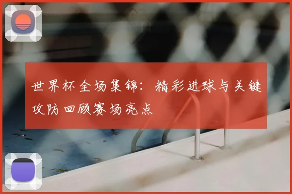 世界杯全场集锦：精彩进球与关键攻防回顾赛场亮点