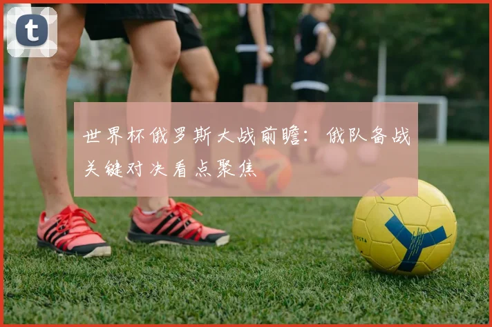 世界杯俄罗斯大战前瞻：俄队备战关键对决看点聚焦