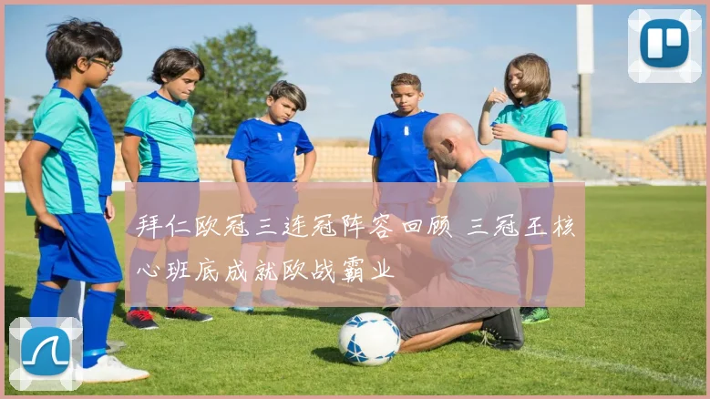 拜仁欧冠三连冠阵容回顾 三冠王核心班底成就欧战霸业