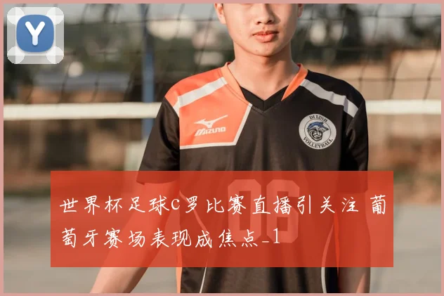 世界杯足球c罗比赛直播引关注 葡萄牙赛场表现成焦点_1