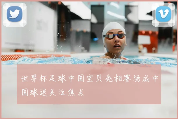 世界杯足球中国宝贝亮相赛场成中国球迷关注焦点
