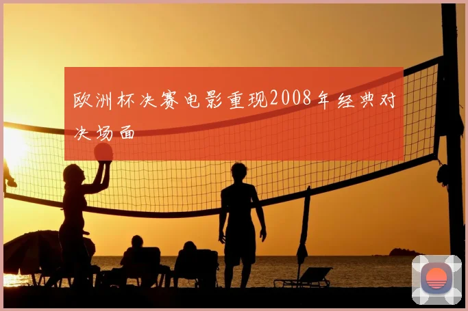 欧洲杯决赛电影重现2008年经典对决场面