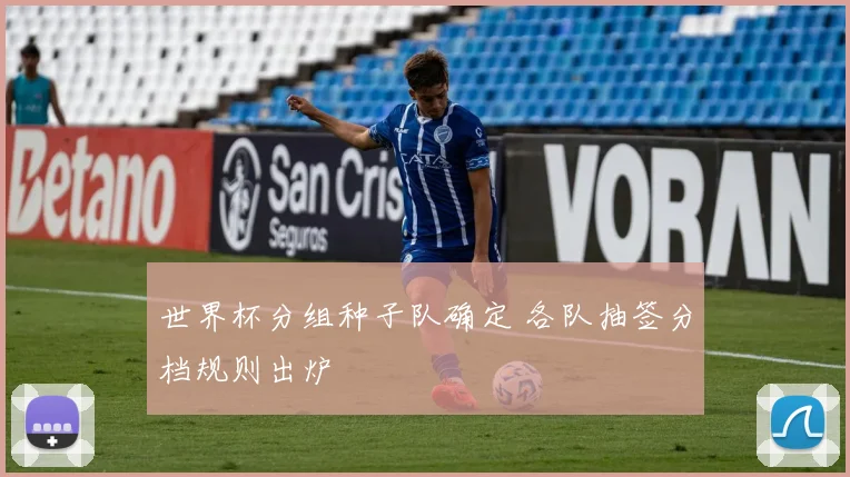 世界杯分组种子队确定 各队抽签分档规则出炉