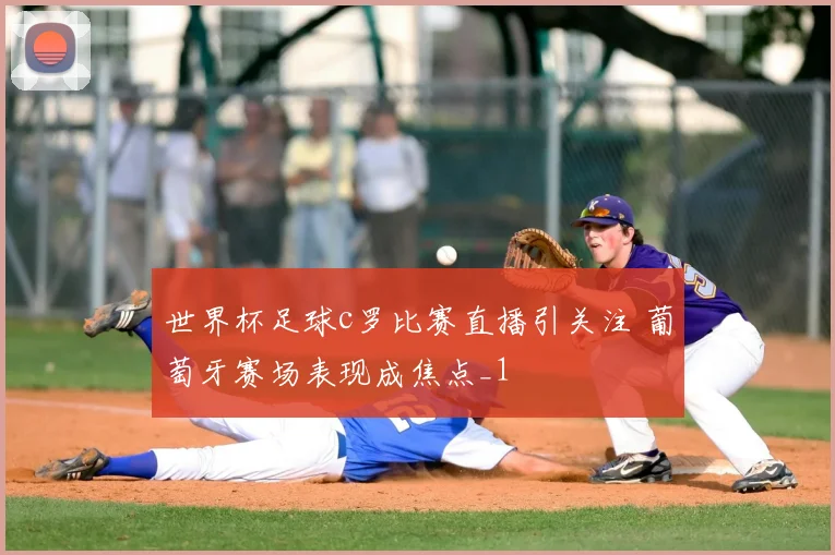 世界杯足球c罗比赛直播引关注 葡萄牙赛场表现成焦点_1