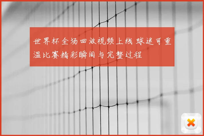世界杯全场回放视频上线 球迷可重温比赛精彩瞬间与完整过程