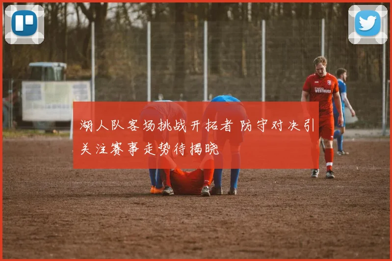 湖人队客场挑战开拓者 防守对决引关注赛事走势待揭晓
