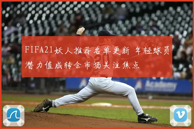 FIFA21妖人推荐名单更新 年轻球员潜力值成转会市场关注焦点