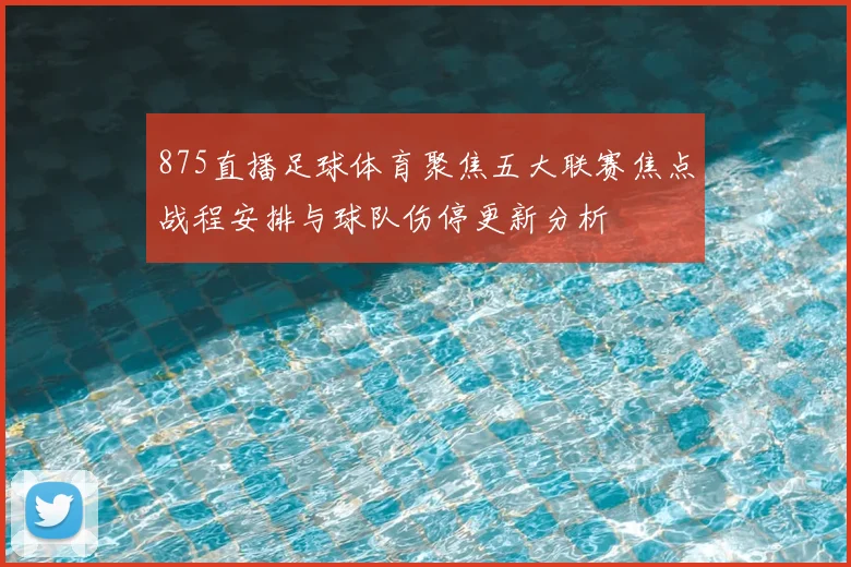 875直播足球体育聚焦五大联赛焦点战程安排与球队伤停更新分析