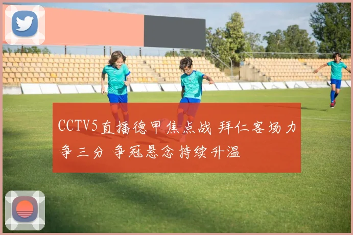 CCTV5直播德甲焦点战 拜仁客场力争三分 争冠悬念持续升温