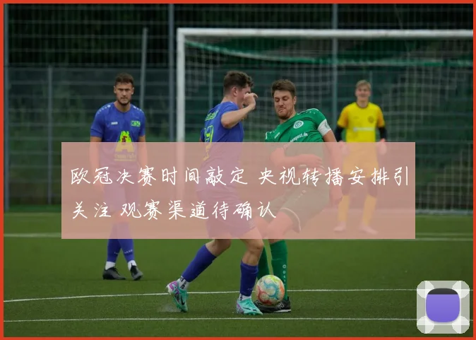 欧冠决赛时间敲定 央视转播安排引关注 观赛渠道待确认