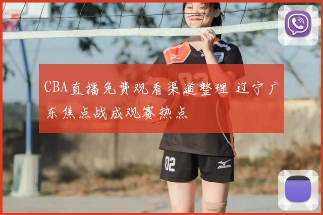 CBA直播免费观看渠道整理 辽宁广东焦点战成观赛热点