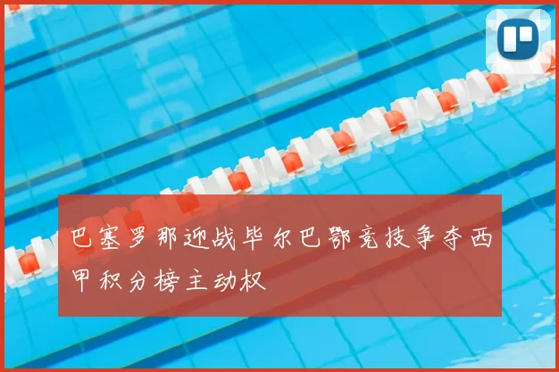 巴塞罗那迎战毕尔巴鄂竞技争夺西甲积分榜主动权