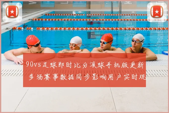 90vs足球即时比分滚球手机版更新 多场赛事数据同步影响用户实时观赛体验