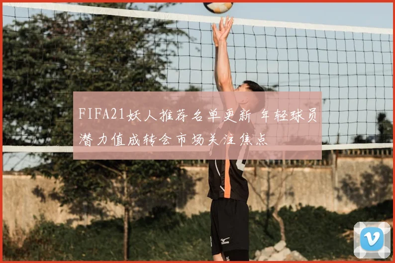 FIFA21妖人推荐名单更新 年轻球员潜力值成转会市场关注焦点
