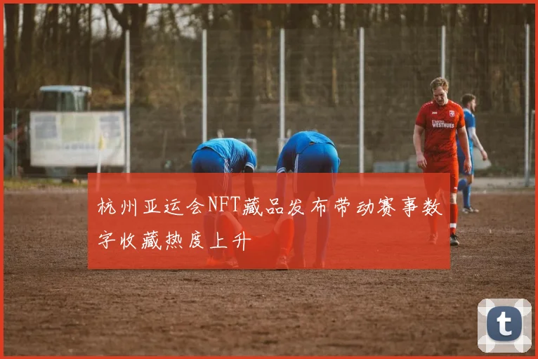 杭州亚运会NFT藏品发布带动赛事数字收藏热度上升