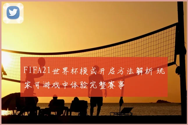 FIFA21世界杯模式开启方法解析 玩家可游戏中体验完整赛事