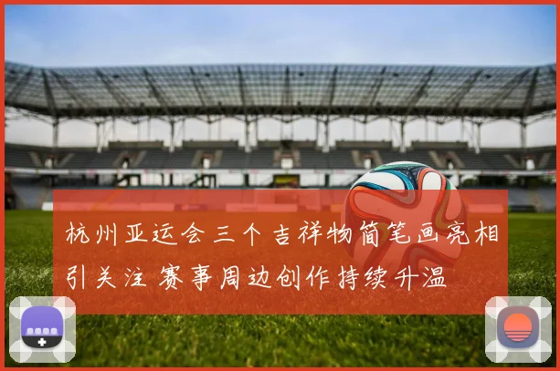杭州亚运会三个吉祥物简笔画亮相引关注 赛事周边创作持续升温