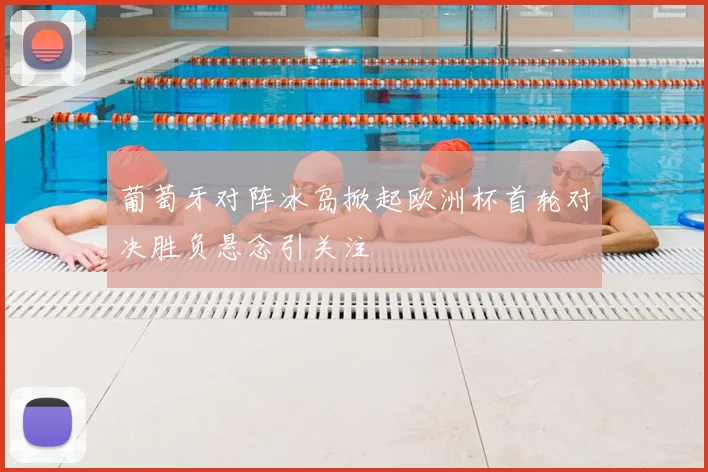 葡萄牙对阵冰岛掀起欧洲杯首轮对决胜负悬念引关注