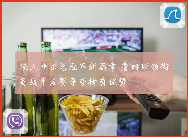 湖人冲击总冠军新篇章 詹姆斯领衔备战季后赛争夺榜首优势