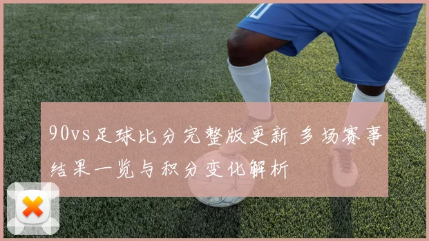 90vs足球比分完整版更新 多场赛事结果一览与积分变化解析