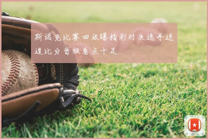 斯诺克比赛回放曝精彩对决选手连追比分晋级看点十足