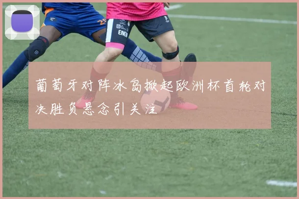 葡萄牙对阵冰岛掀起欧洲杯首轮对决胜负悬念引关注
