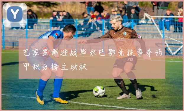 巴塞罗那迎战毕尔巴鄂竞技争夺西甲积分榜主动权