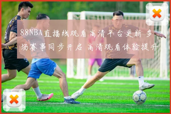 88NBA直播线观看高清平台更新 多场赛事同步开启 高清观看体验提升
