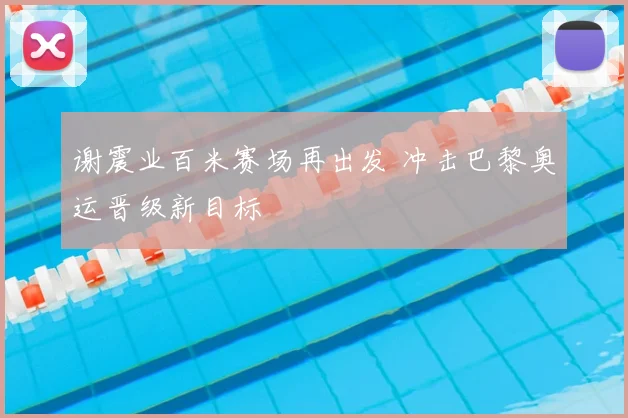 谢震业百米赛场再出发 冲击巴黎奥运晋级新目标