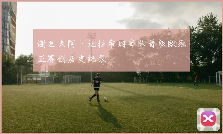 谢里夫阿卜杜拉希姆率队晋级欧冠正赛创历史纪录