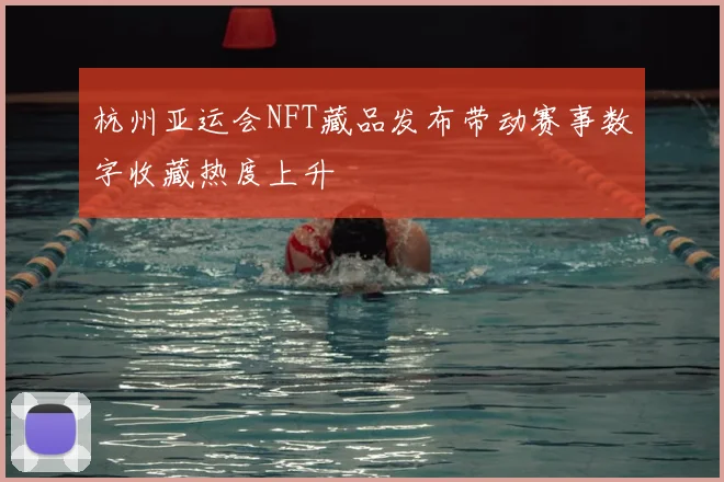 杭州亚运会NFT藏品发布带动赛事数字收藏热度上升