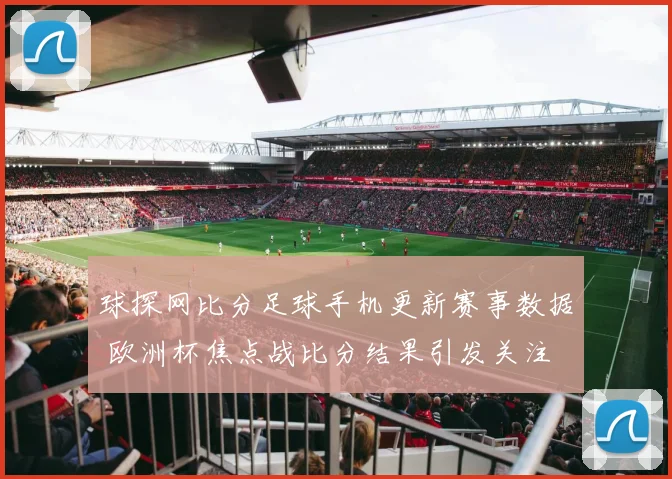 球探网比分足球手机更新赛事数据 欧洲杯焦点战比分结果引发关注