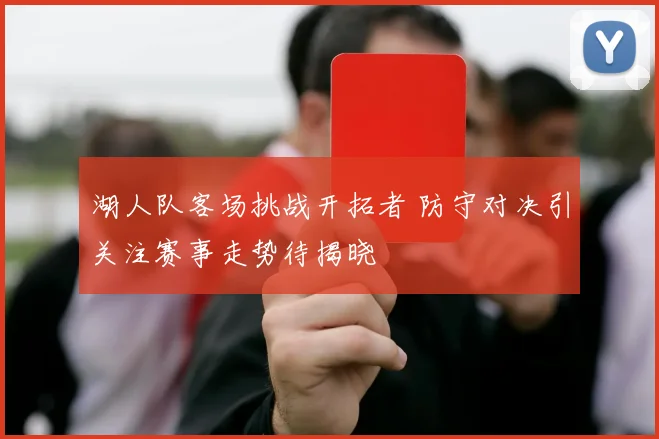 湖人队客场挑战开拓者 防守对决引关注赛事走势待揭晓