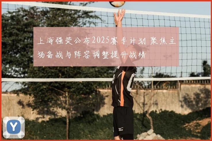 上海强荧公布2025赛季计划 聚焦主场备战与阵容调整提升战绩