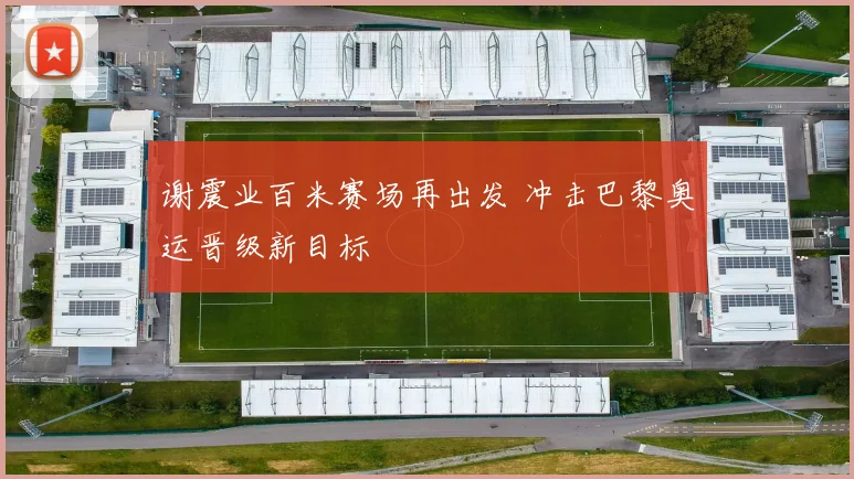 谢震业百米赛场再出发 冲击巴黎奥运晋级新目标