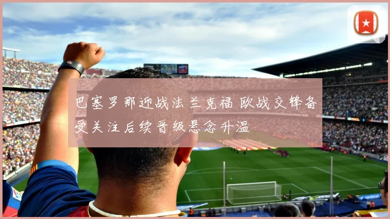巴塞罗那迎战法兰克福 欧战交锋备受关注后续晋级悬念升温