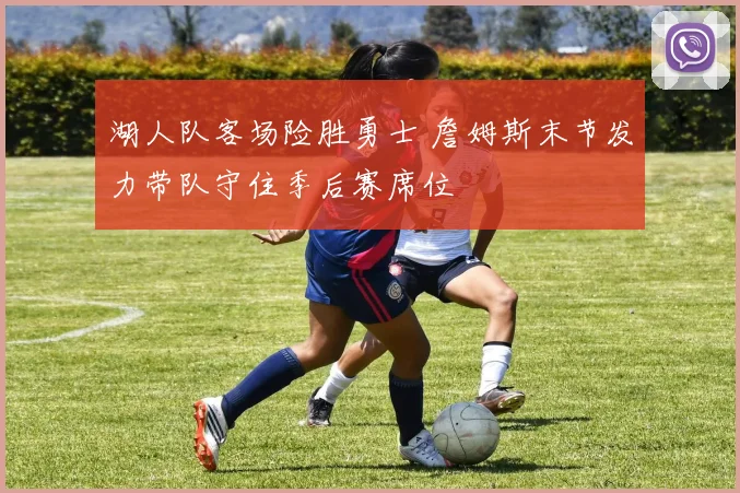 湖人队客场险胜勇士 詹姆斯末节发力带队守住季后赛席位