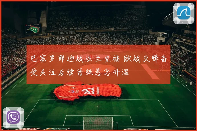 巴塞罗那迎战法兰克福 欧战交锋备受关注后续晋级悬念升温