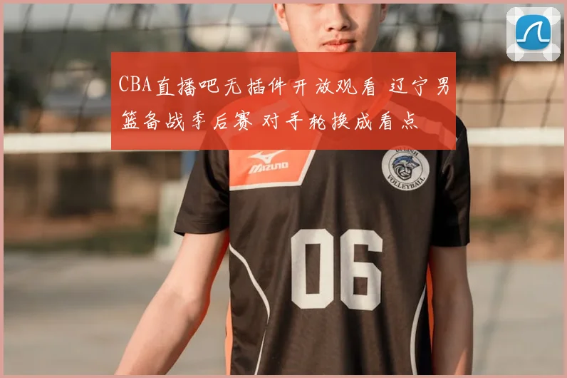 CBA直播吧无插件开放观看 辽宁男篮备战季后赛 对手轮换成看点