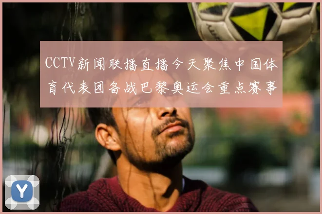 CCTV新闻联播直播今天聚焦中国体育代表团备战巴黎奥运会重点赛事安排