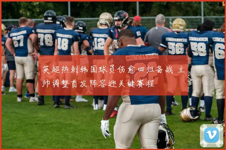 英超热刺韩国球员伤愈回归备战 主帅调整首发阵容迎关键赛程